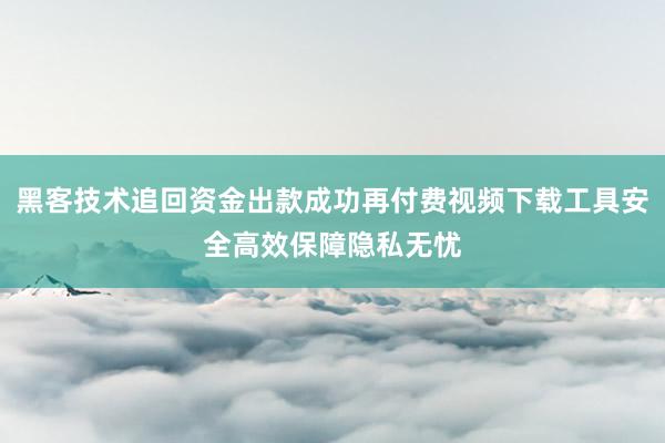 黑客技术追回资金出款成功再付费视频下载工具安全高效保障隐私无忧