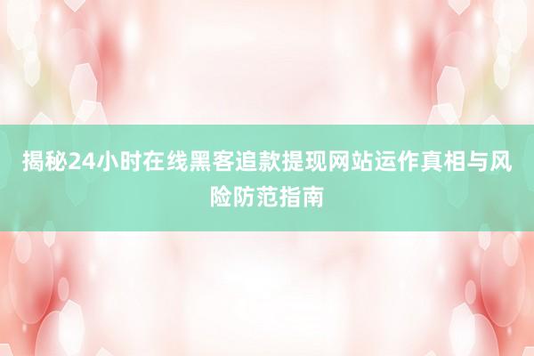 揭秘24小时在线黑客追款提现网站运作真相与风险防范指南