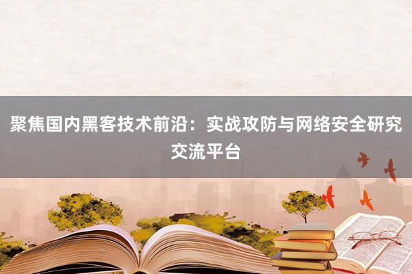聚焦国内黑客技术前沿：实战攻防与网络安全研究交流平台